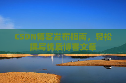 CSDN博客发布指南，轻松撰写优质博客文章